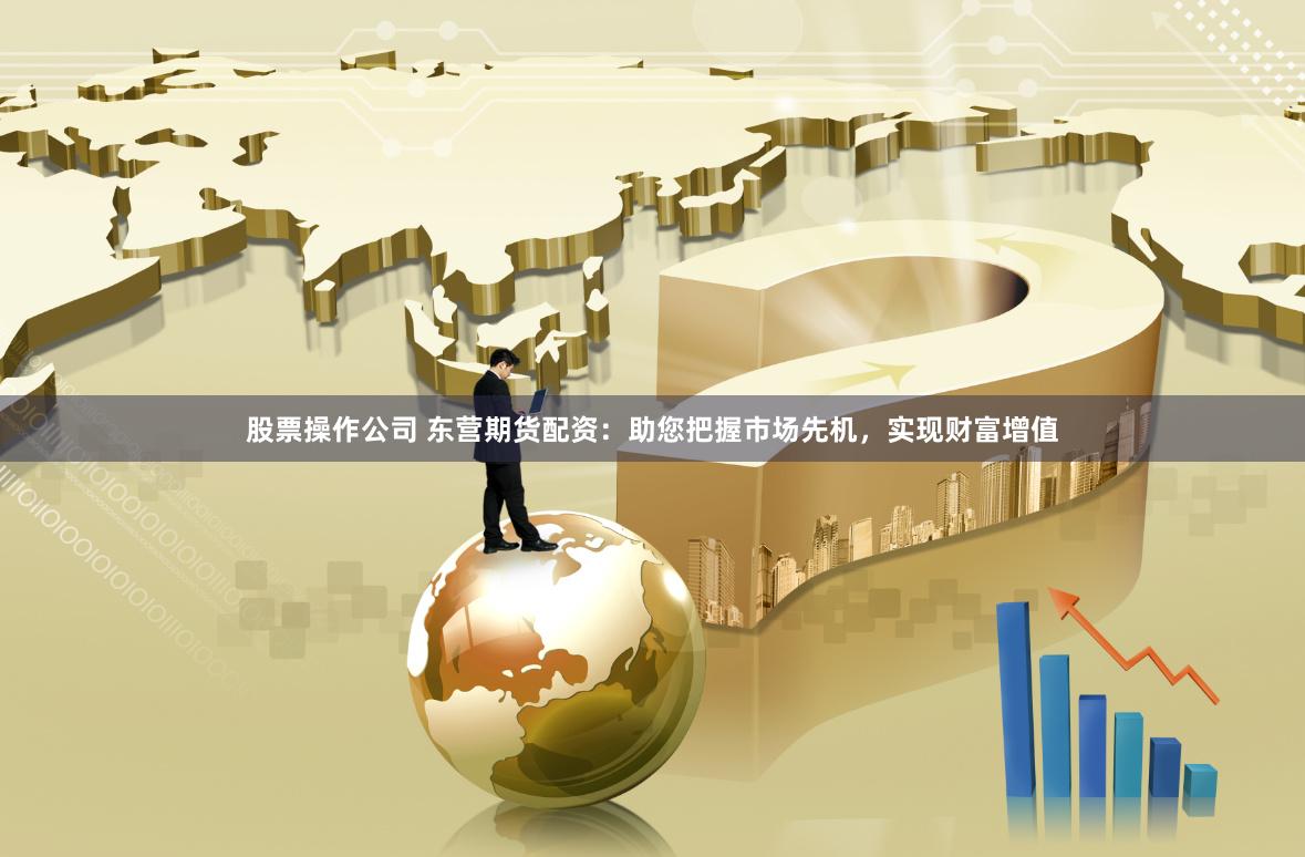 股票操作公司 东营期货配资：助您把握市场先机，实现财富增值