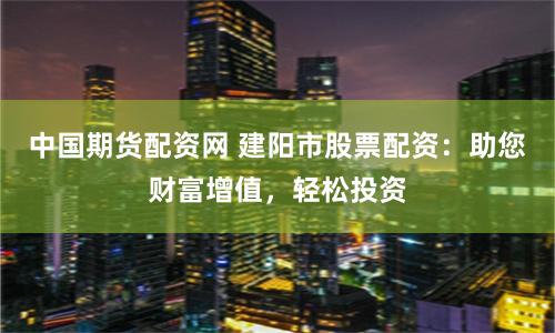 中国期货配资网 建阳市股票配资：助您财富增值，轻松投资