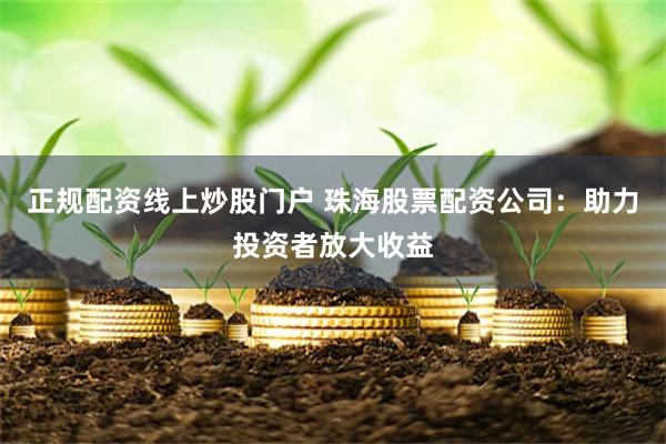 正规配资线上炒股门户 珠海股票配资公司：助力投资者放大收益