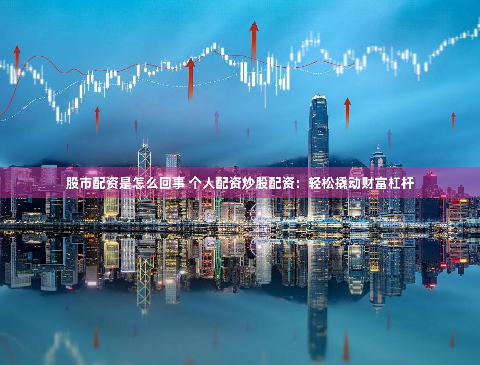 股市配资是怎么回事 个人配资炒股配资：轻松撬动财富杠杆