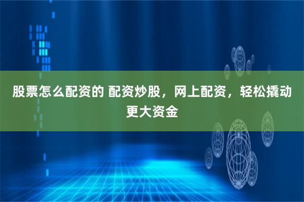 股票怎么配资的 配资炒股，网上配资，轻松撬动更大资金