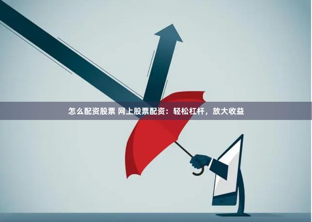 怎么配资股票 网上股票配资：轻松杠杆，放大收益
