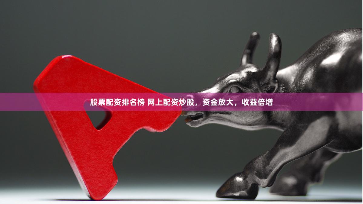 股票配资排名榜 网上配资炒股，资金放大，收益倍增