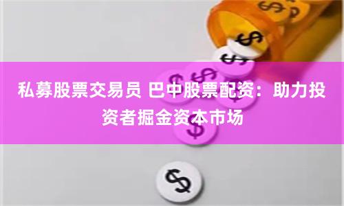 私募股票交易员 巴中股票配资：助力投资者掘金资本市场