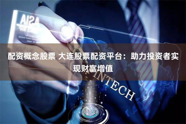 配资概念股票 大连股票配资平台：助力投资者实现财富增值