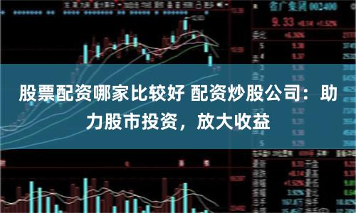 股票配资哪家比较好 配资炒股公司：助力股市投资，放大收益