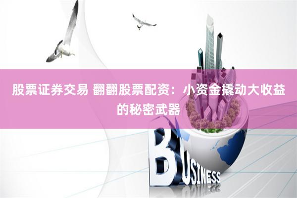 股票证券交易 翻翻股票配资：小资金撬动大收益的秘密武器