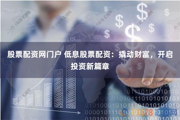 股票配资网门户 低息股票配资：撬动财富，开启投资新篇章