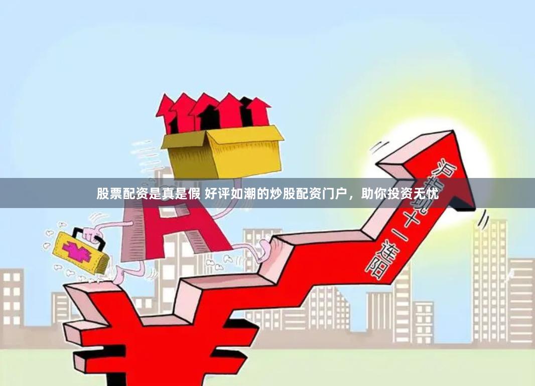 股票配资是真是假 好评如潮的炒股配资门户，助你投资无忧