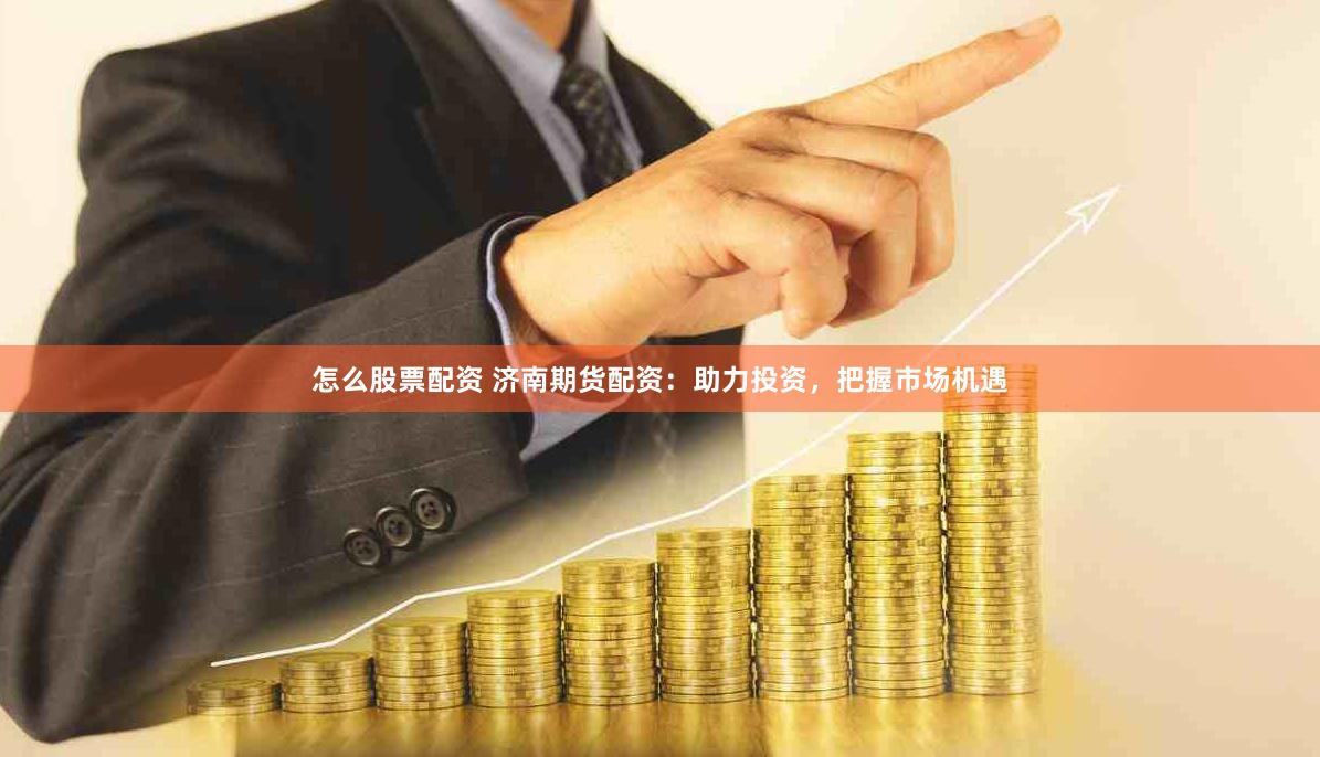 怎么股票配资 济南期货配资：助力投资，把握市场机遇