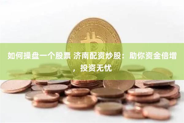 如何操盘一个股票 济南配资炒股：助你资金倍增，投资无忧