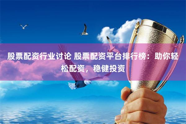 股票配资行业讨论 股票配资平台排行榜：助你轻松配资，稳健投资