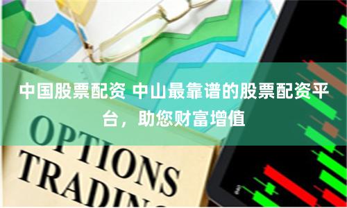 中国股票配资 中山最靠谱的股票配资平台，助您财富增值