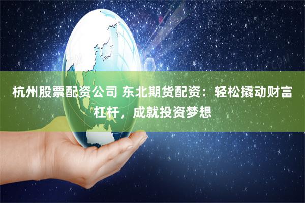 杭州股票配资公司 东北期货配资：轻松撬动财富杠杆，成就投资梦想