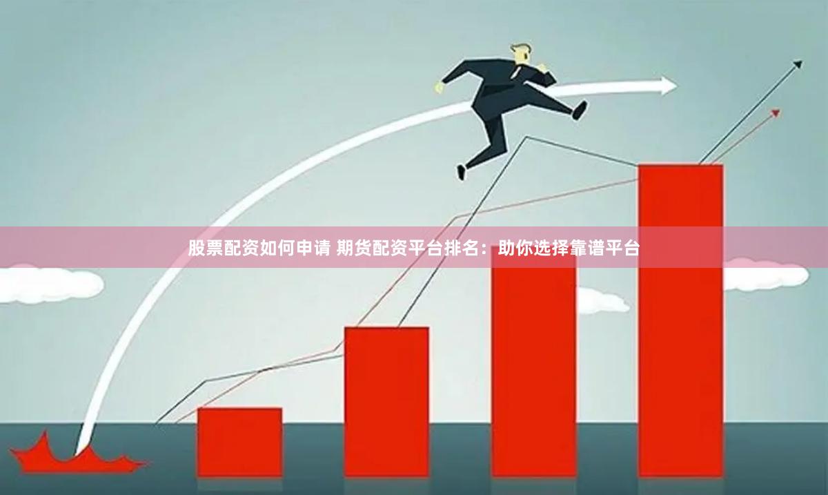 股票配资如何申请 期货配资平台排名：助你选择靠谱平台