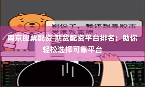 南京股票配资 期货配资平台排名：助你轻松选择可靠平台