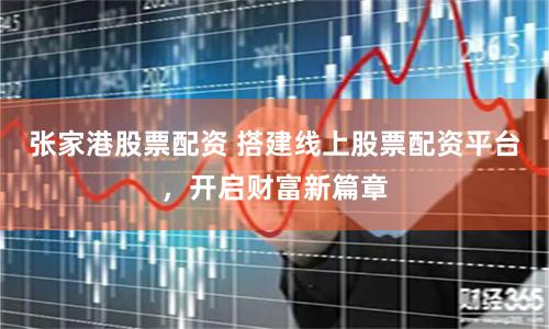 张家港股票配资 搭建线上股票配资平台，开启财富新篇章