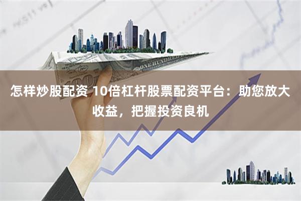 怎样炒股配资 10倍杠杆股票配资平台：助您放大收益，把握投资良机