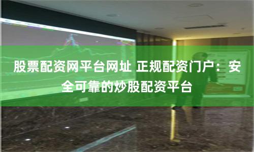 股票配资网平台网址 正规配资门户：安全可靠的炒股配资平台