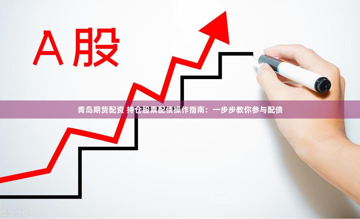 青岛期货配资 持仓股票配债操作指南：一步步教你参与配债
