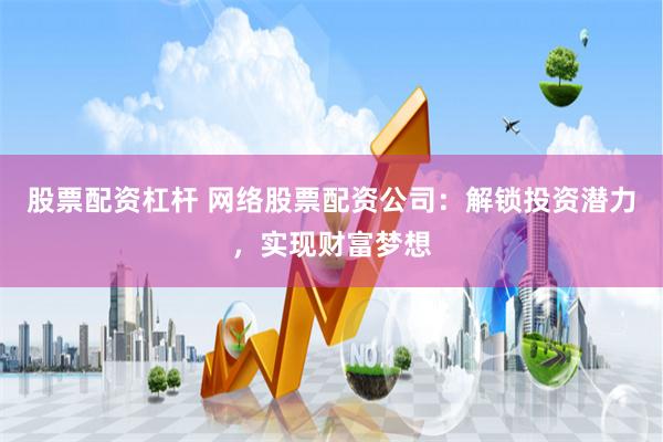 股票配资杠杆 网络股票配资公司：解锁投资潜力，实现财富梦想