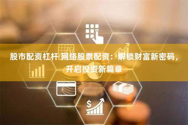 股市配资杠杆 网络股票配资：解锁财富新密码，开启投资新篇章
