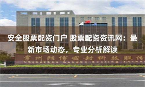 安全股票配资门户 股票配资资讯网：最新市场动态，专业分析解读