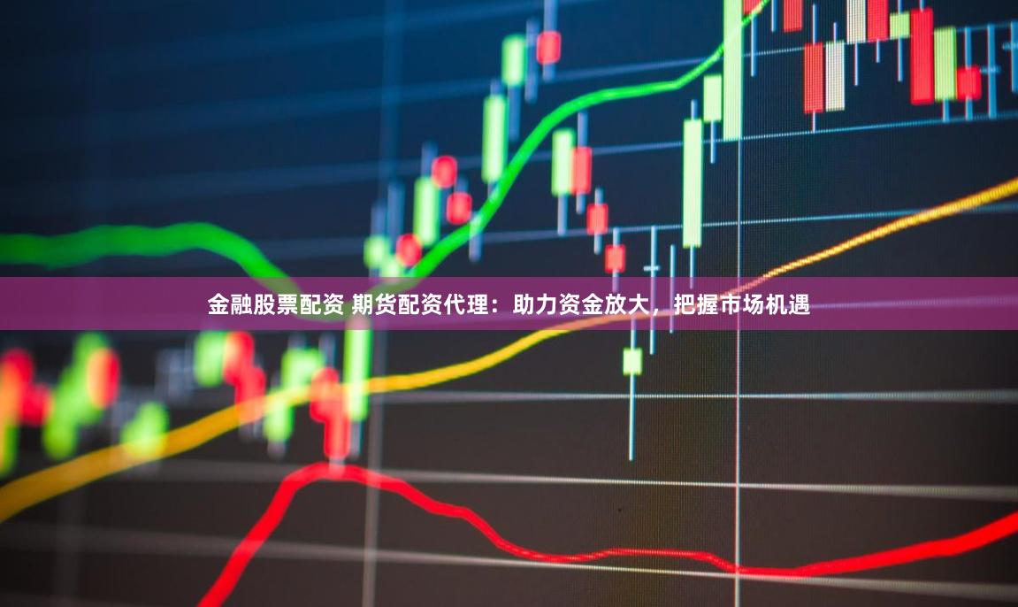 金融股票配资 期货配资代理：助力资金放大，把握市场机遇