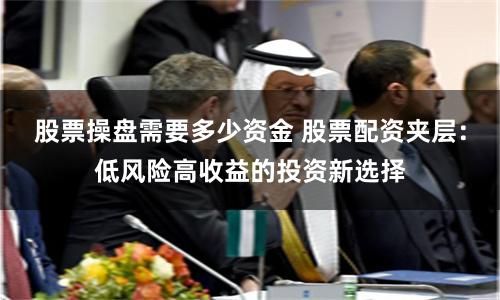 股票操盘需要多少资金 股票配资夹层：低风险高收益的投资新选择