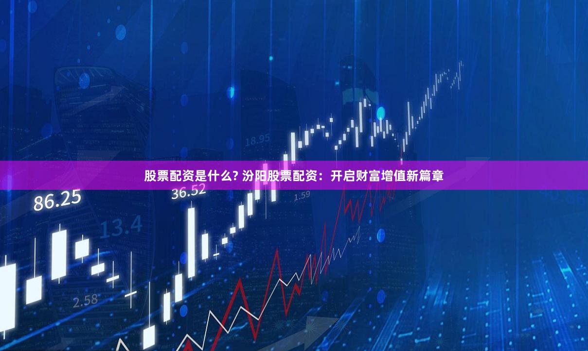 股票配资是什么? 汾阳股票配资：开启财富增值新篇章