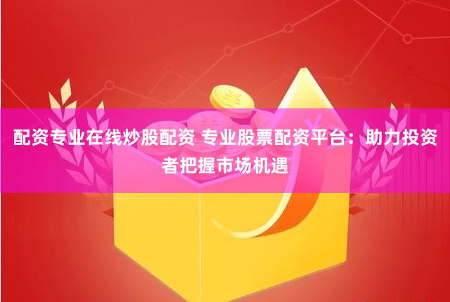 配资专业在线炒股配资 专业股票配资平台：助力投资者把握市场机遇