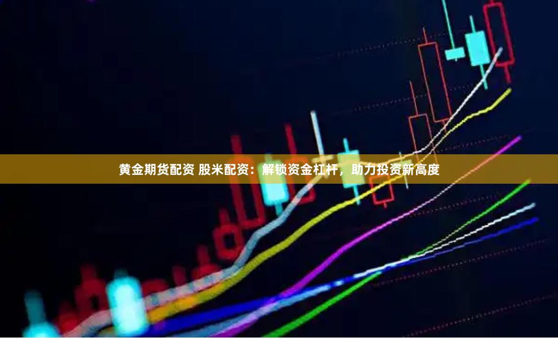 黄金期货配资 股米配资：解锁资金杠杆，助力投资新高度