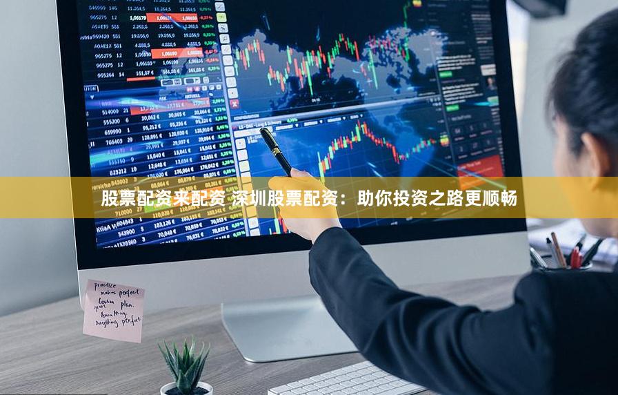 股票配资来配资 深圳股票配资：助你投资之路更顺畅
