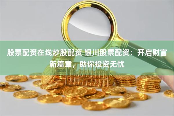 股票配资在线炒股配资 银川股票配资：开启财富新篇章，助你投资无忧