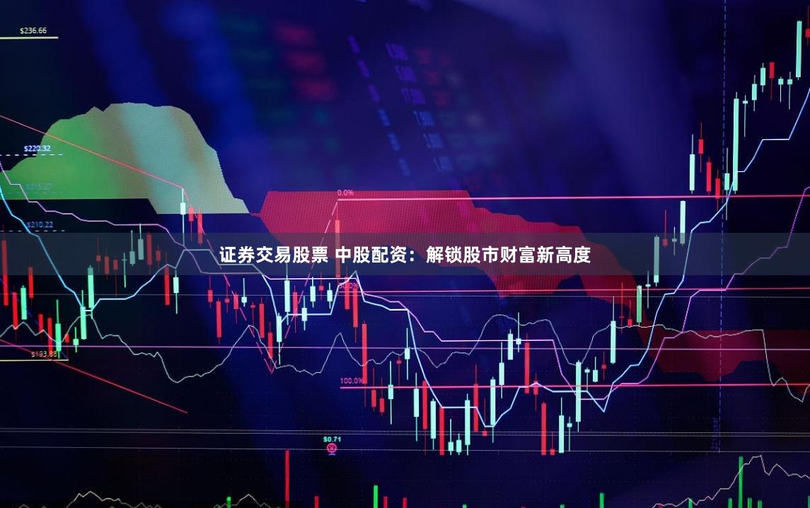 证券交易股票 中股配资：解锁股市财富新高度