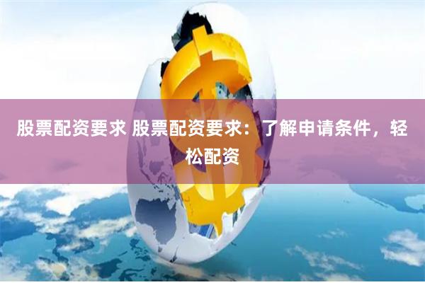 股票配资要求 股票配资要求：了解申请条件，轻松配资