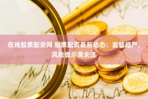 在线股票配资网 股票配资最新动态：监管趋严，风险提示需关注
