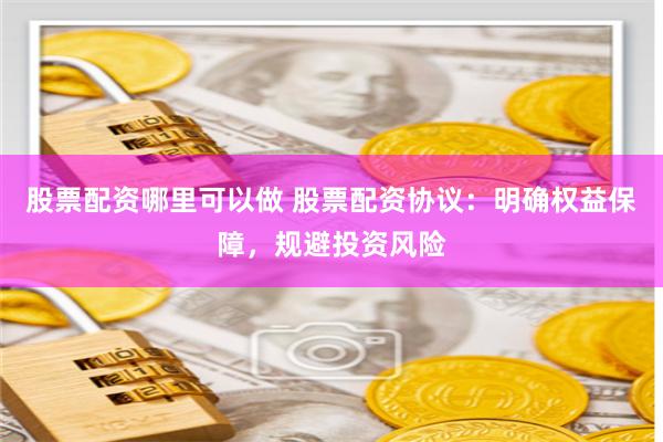 股票配资哪里可以做 股票配资协议：明确权益保障，规避投资风险