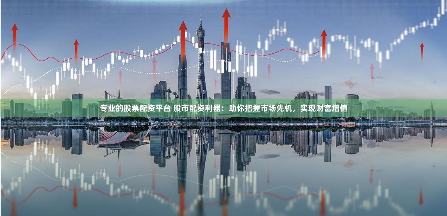 专业的股票配资平台 股市配资利器：助你把握市场先机，实现财富增值