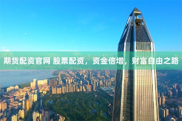 期货配资官网 股票配资，资金倍增，财富自由之路
