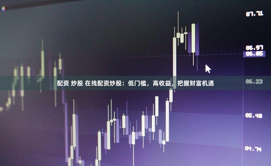 配资 炒股 在线配资炒股：低门槛，高收益，把握财富机遇