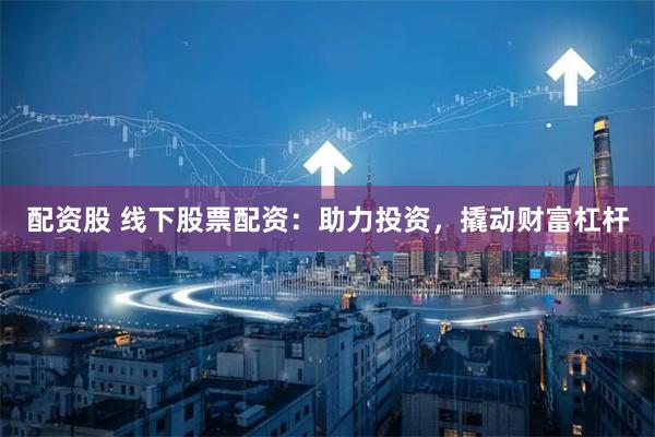 配资股 线下股票配资：助力投资，撬动财富杠杆