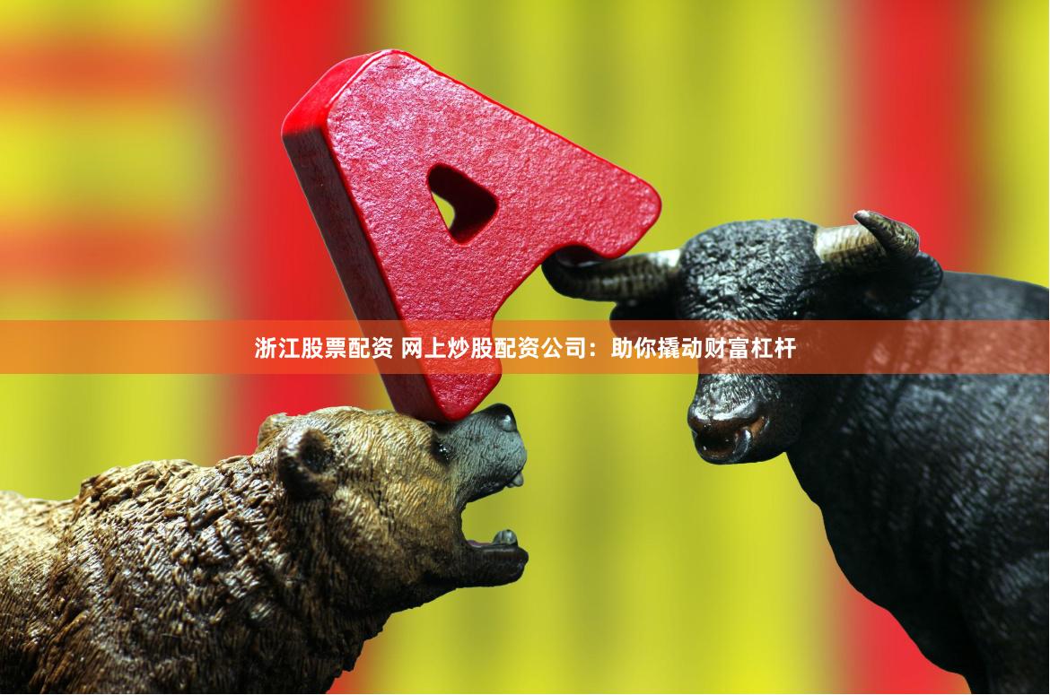 浙江股票配资 网上炒股配资公司：助你撬动财富杠杆