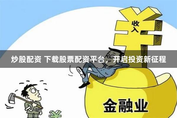 炒股配资 下载股票配资平台，开启投资新征程
