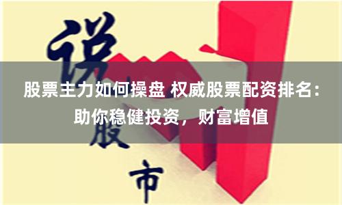 股票主力如何操盘 权威股票配资排名：助你稳健投资，财富增值