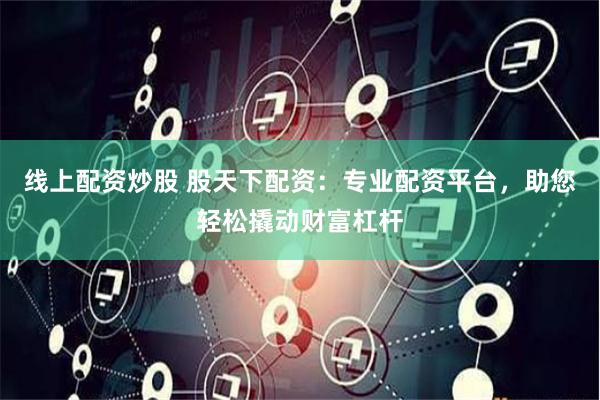 线上配资炒股 股天下配资：专业配资平台，助您轻松撬动财富杠杆