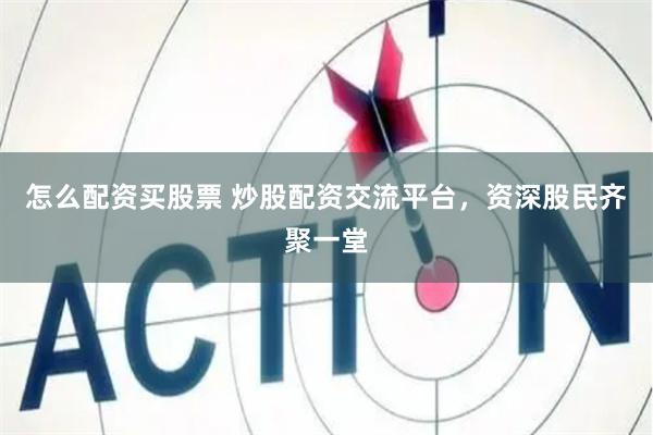 怎么配资买股票 炒股配资交流平台，资深股民齐聚一堂