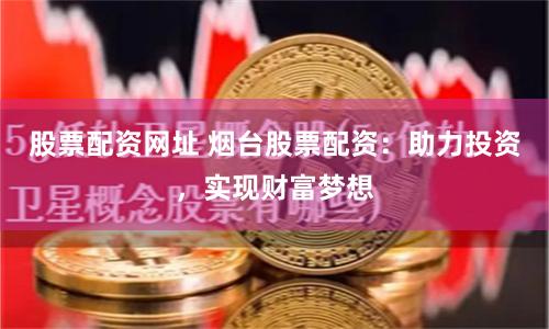 股票配资网址 烟台股票配资：助力投资，实现财富梦想