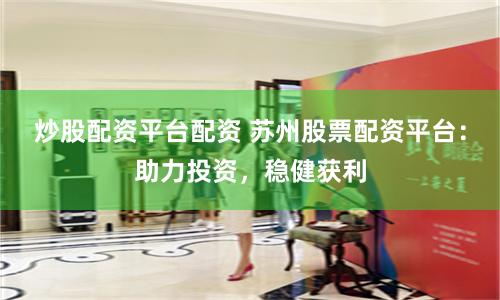 炒股配资平台配资 苏州股票配资平台：助力投资，稳健获利