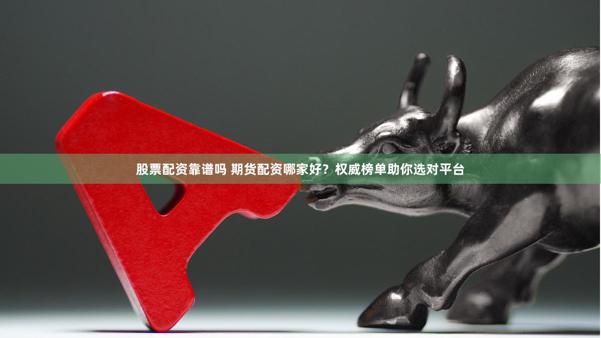 股票配资靠谱吗 期货配资哪家好？权威榜单助你选对平台